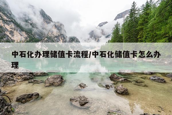 中石化办理储值卡流程/中石化储值卡怎么办理