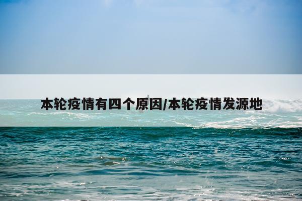 本轮疫情有四个原因/本轮疫情发源地
