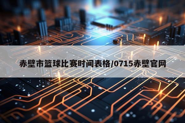 赤壁市篮球比赛时间表格/0715赤壁官网
