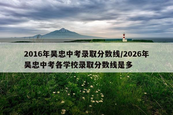 2016年吴忠中考录取分数线/2026年吴忠中考各学校录取分数线是多