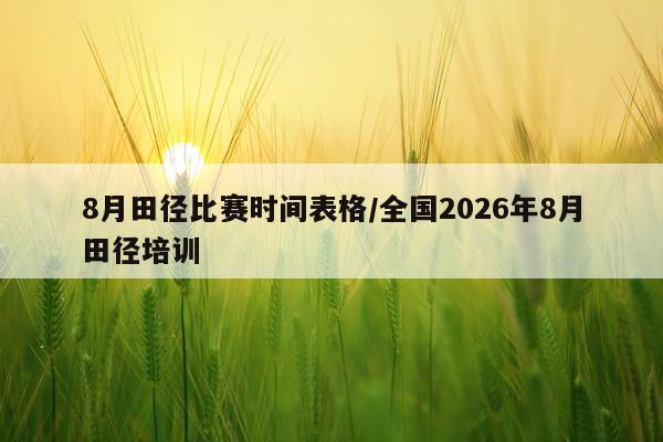 8月田径比赛时间表格/全国2026年8月田径培训