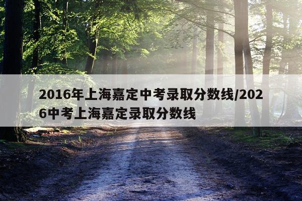 2016年上海嘉定中考录取分数线/2026中考上海嘉定录取分数线
