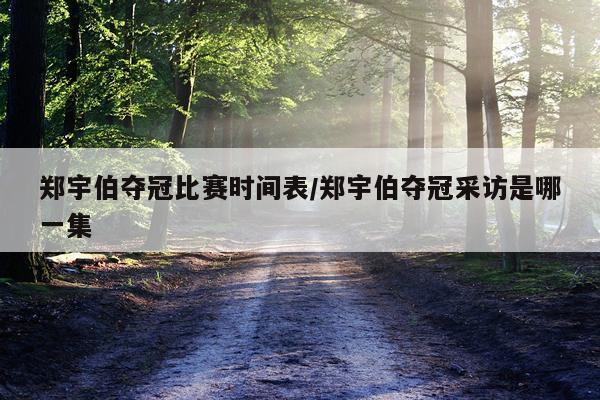 郑宇伯夺冠比赛时间表/郑宇伯夺冠采访是哪一集