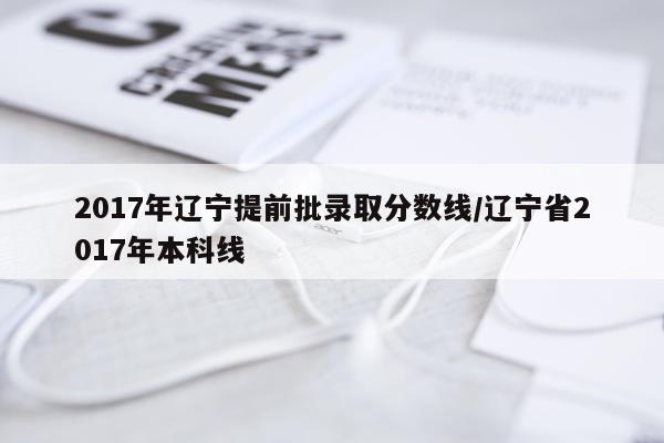 2017年辽宁提前批录取分数线/辽宁省2017年本科线