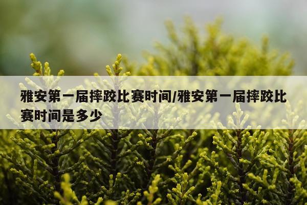 雅安第一届摔跤比赛时间/雅安第一届摔跤比赛时间是多少