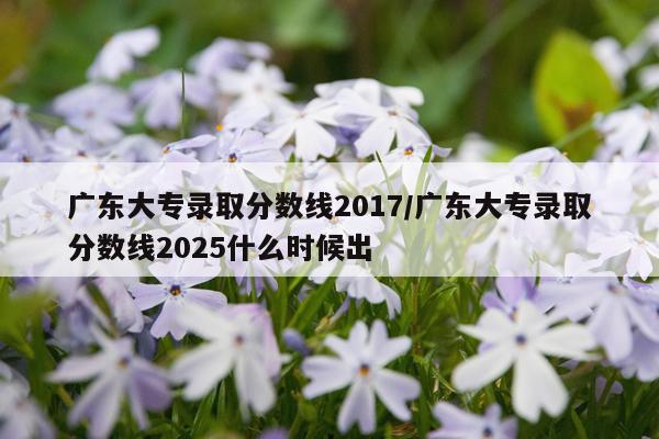 广东大专录取分数线2017/广东大专录取分数线2025什么时候出