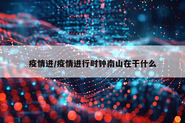 疫情进/疫情进行时钟南山在干什么