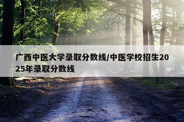 广西中医大学录取分数线/中医学校招生2025年录取分数线