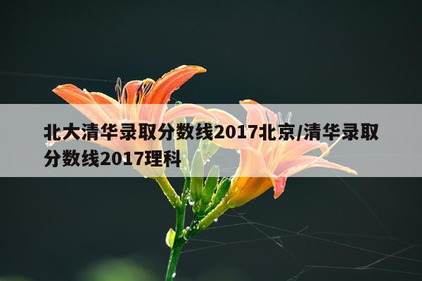北大清华录取分数线2017北京/清华录取分数线2017理科