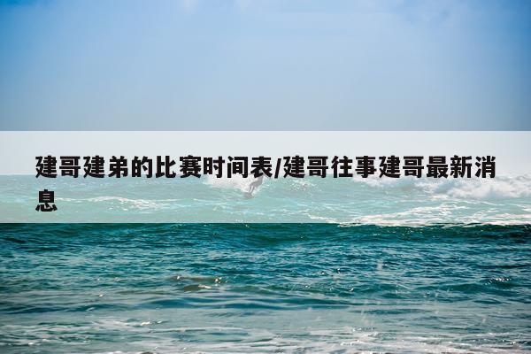 建哥建弟的比赛时间表/建哥往事建哥最新消息