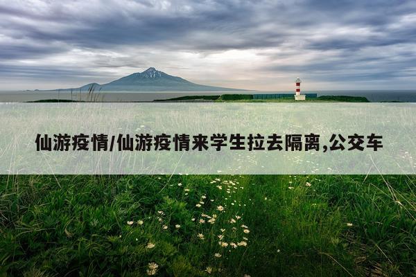 仙游疫情/仙游疫情来学生拉去隔离,公交车