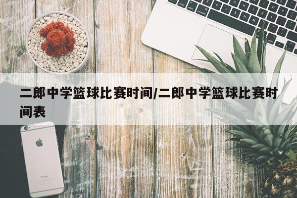 二郎中学篮球比赛时间/二郎中学篮球比赛时间表