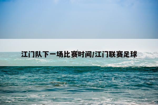 江门队下一场比赛时间/江门联赛足球