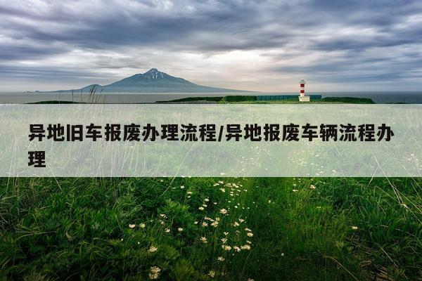 异地旧车报废办理流程/异地报废车辆流程办理