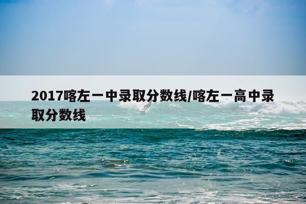 2017喀左一中录取分数线/喀左一高中录取分数线