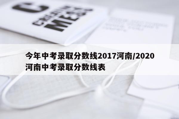今年中考录取分数线2017河南/2020河南中考录取分数线表