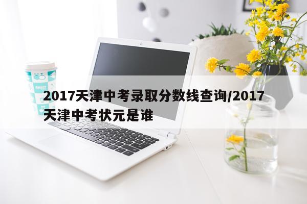 2017天津中考录取分数线查询/2017天津中考状元是谁
