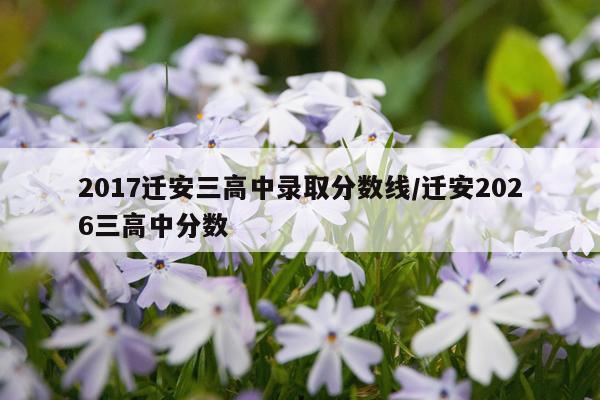 2017迁安三高中录取分数线/迁安2026三高中分数