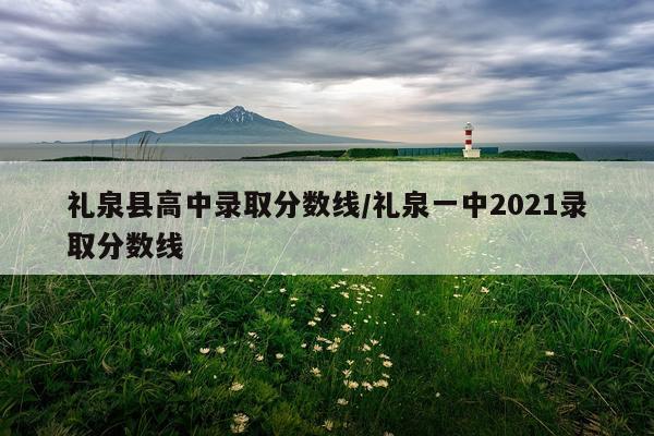 礼泉县高中录取分数线/礼泉一中2021录取分数线