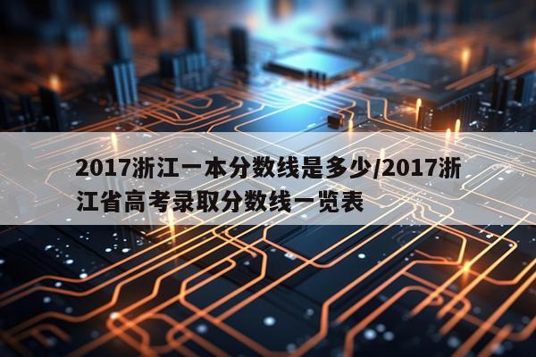 2017浙江一本分数线是多少/2017浙江省高考录取分数线一览表