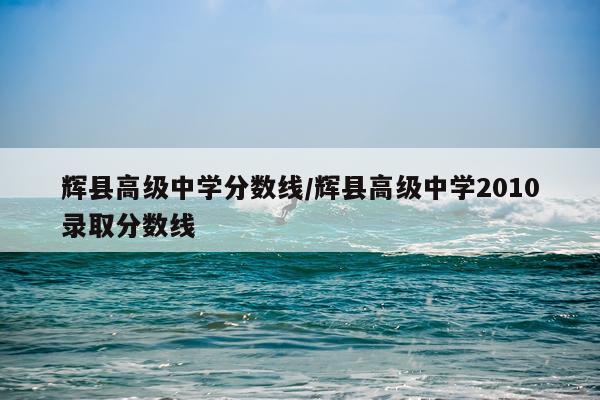 辉县高级中学分数线/辉县高级中学2010录取分数线