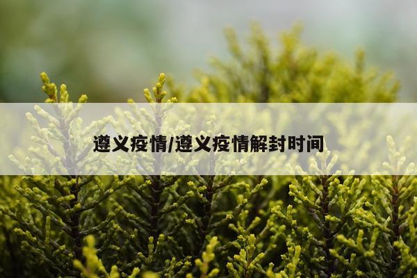 遵义疫情/遵义疫情解封时间