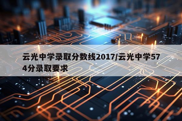 云光中学录取分数线2017/云光中学574分录取要求
