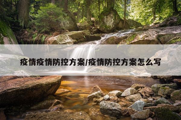 疫情疫情防控方案/疫情防控方案怎么写
