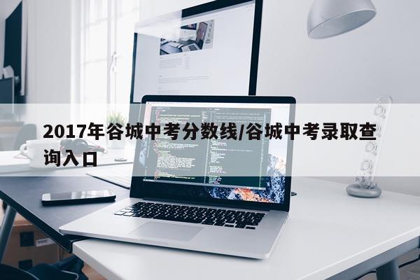 2017年谷城中考分数线/谷城中考录取查询入口