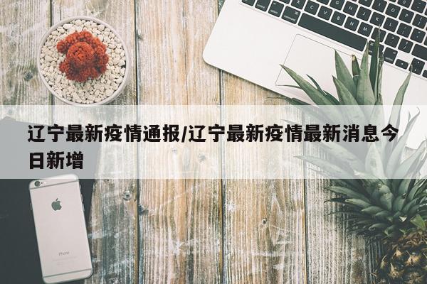 辽宁最新疫情通报/辽宁最新疫情最新消息今日新增