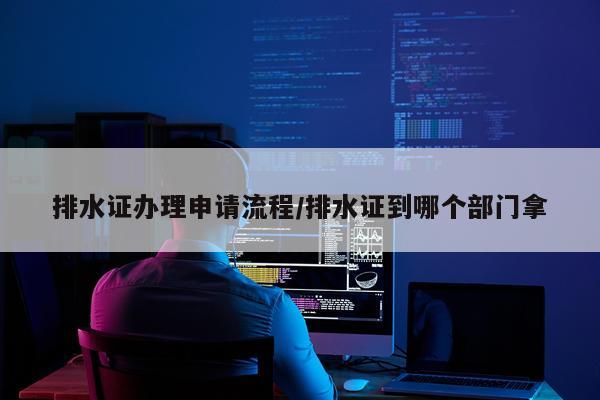 排水证办理申请流程/排水证到哪个部门拿