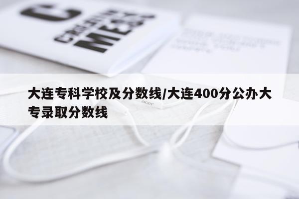 大连专科学校及分数线/大连400分公办大专录取分数线
