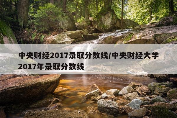 中央财经2017录取分数线/中央财经大学2017年录取分数线