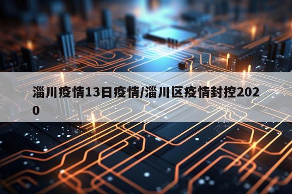 淄川疫情13日疫情/淄川区疫情封控2020