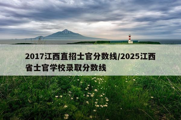 2017江西直招士官分数线/2025江西省士官学校录取分数线