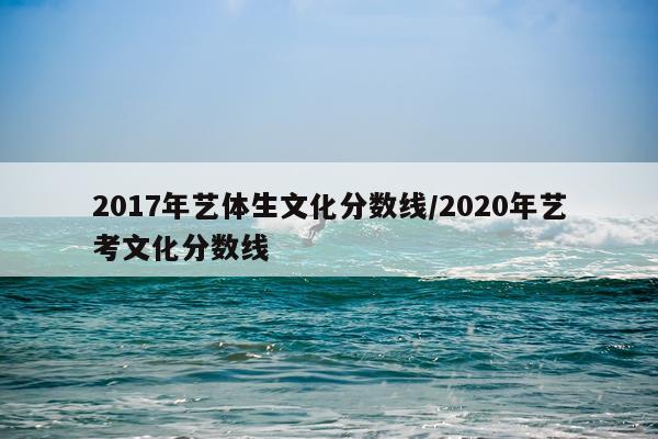 2017年艺体生文化分数线/2020年艺考文化分数线