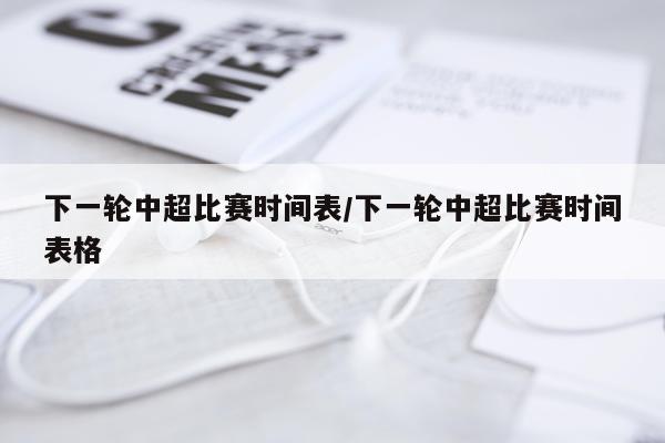 下一轮中超比赛时间表/下一轮中超比赛时间表格