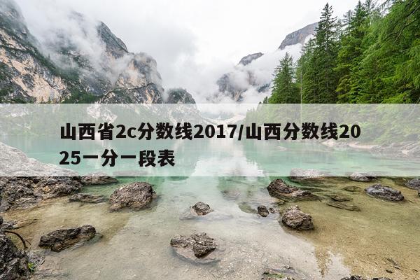 山西省2c分数线2017/山西分数线2025一分一段表