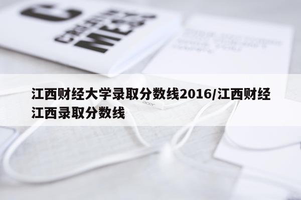 江西财经大学录取分数线2016/江西财经江西录取分数线