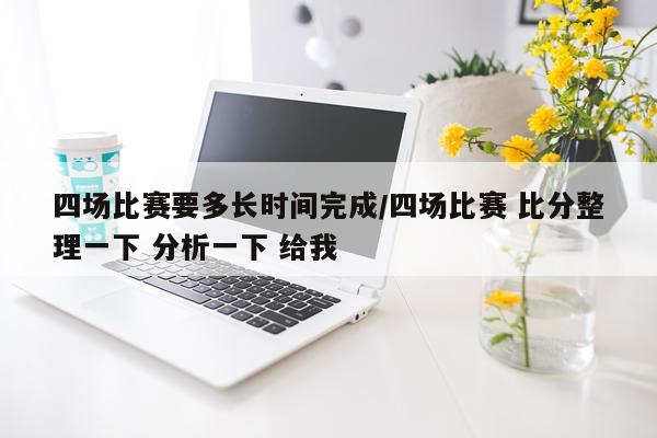 四场比赛要多长时间完成/四场比赛 比分整理一下 分析一下 给我
