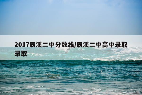 2017辰溪二中分数线/辰溪二中高中录取录取