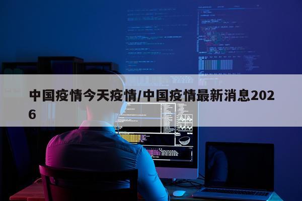 中国疫情今天疫情/中国疫情最新消息2026