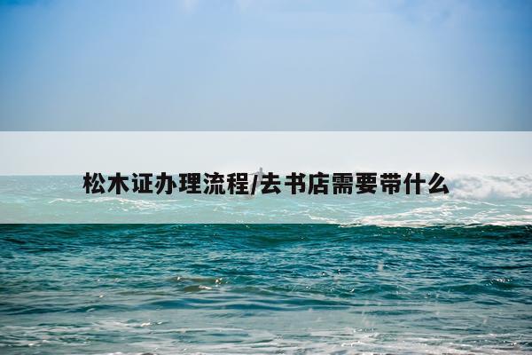 松木证办理流程/去书店需要带什么
