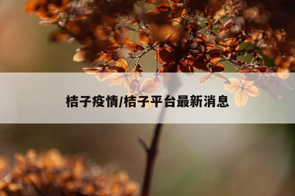 桔子疫情/桔子平台最新消息