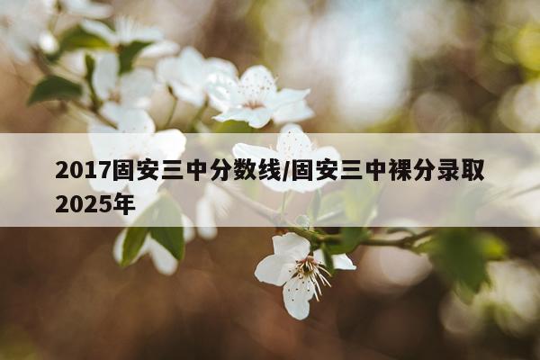2017固安三中分数线/固安三中裸分录取2025年