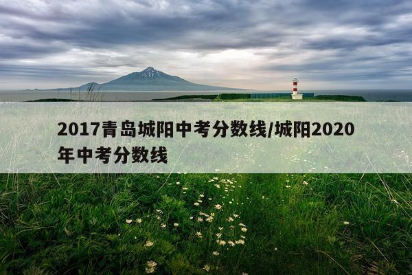 2017青岛城阳中考分数线/城阳2020年中考分数线