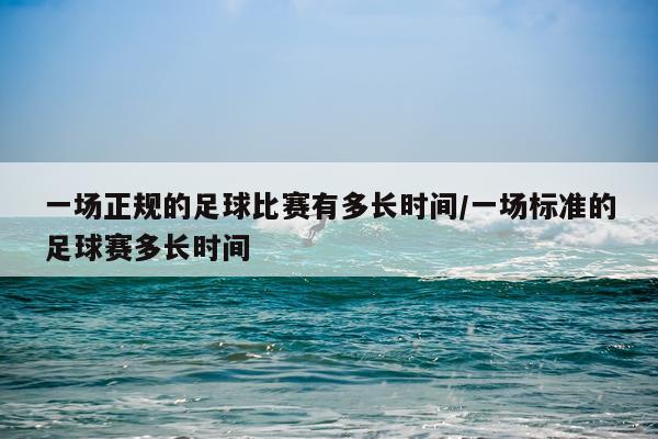 一场正规的足球比赛有多长时间/一场标准的足球赛多长时间