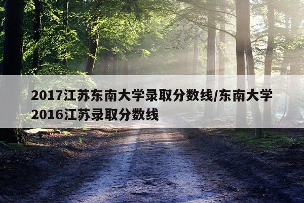 2017江苏东南大学录取分数线/东南大学2016江苏录取分数线