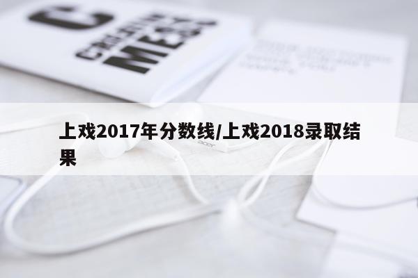 上戏2017年分数线/上戏2018录取结果