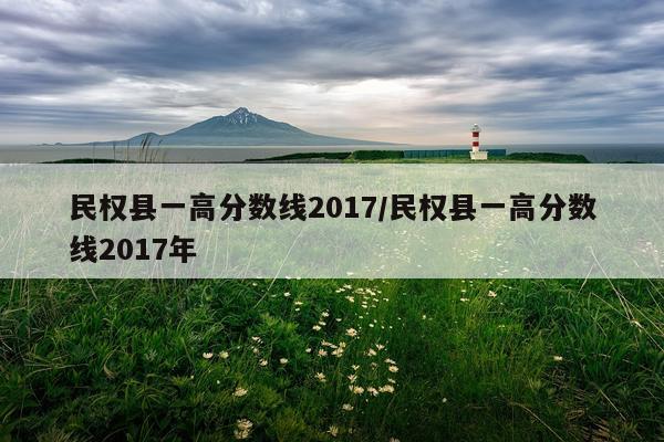 民权县一高分数线2017/民权县一高分数线2017年